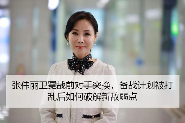 张伟丽卫冕战前对手突换，备战计划被打乱后如何破解新敌弱点