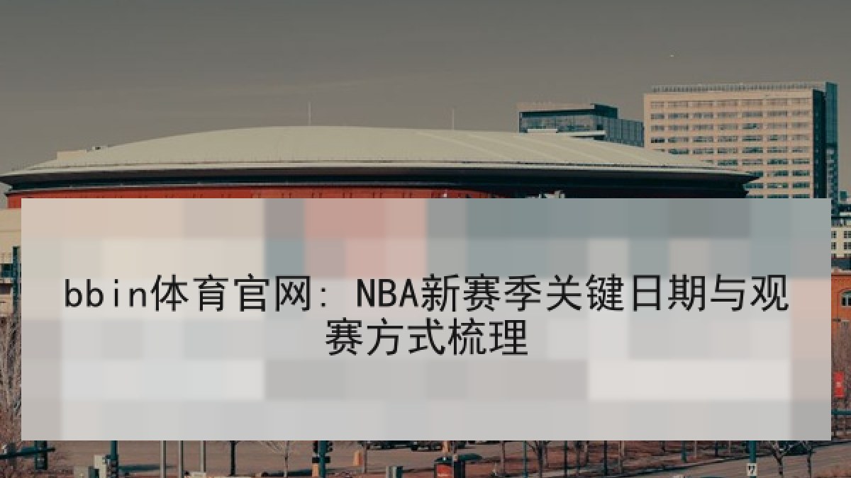 bbin体育官网: NBA新赛季关键日期与观赛方式梳理 bbin体育官网: NBA新赛季关键日期与观赛方式梳理