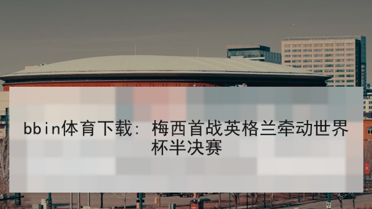 bbin体育下载: 梅西首战英格兰牵动世界杯半决赛 bbin体育下载: 梅西首战英格兰牵动世界杯半决赛
