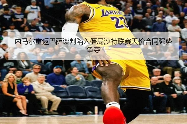nei-ma-er-chong-fan-ba-sa-tan-pan-xian-ru-jiang-ju-sha-te-lian-sai-tian-jia-he-tong-qiang-shi-zheng-duo-3-122.jpg