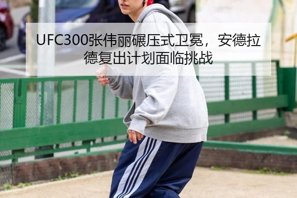 UFC300张伟丽碾压式卫冕，安德拉德复出计划面临挑战