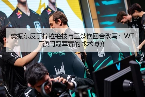 樊振东反手拧拉绝技与王楚钦回合改写：WTT澳门冠军赛的战术博弈