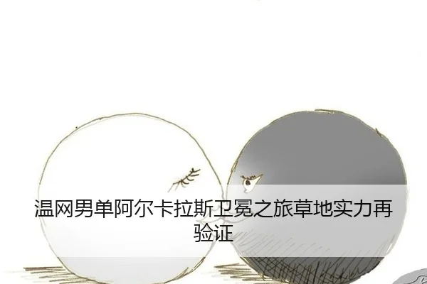 温网男单阿尔卡拉斯卫冕之旅草地实力再验证
