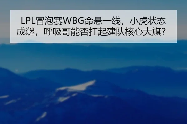 LPL冒泡赛WBG命悬一线，小虎状态成谜，呼吸哥能否扛起建队核心大旗？