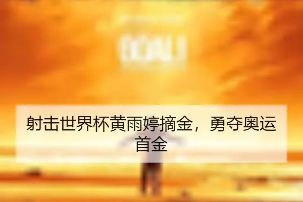 射击世界杯黄雨婷摘金，勇夺奥运首金