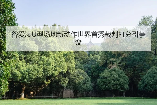 谷爱凌U型场地新动作世界首秀裁判打分引争议