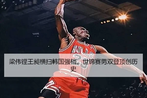 梁伟铿王昶横扫韩国强档，世锦赛男双登顶创历史