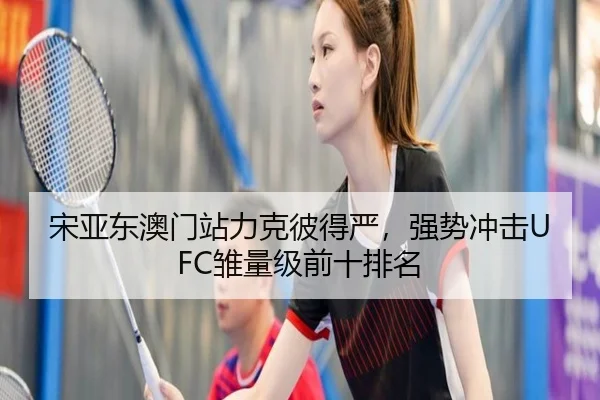 宋亚东澳门站力克彼得严，强势冲击UFC雏量级前十排名