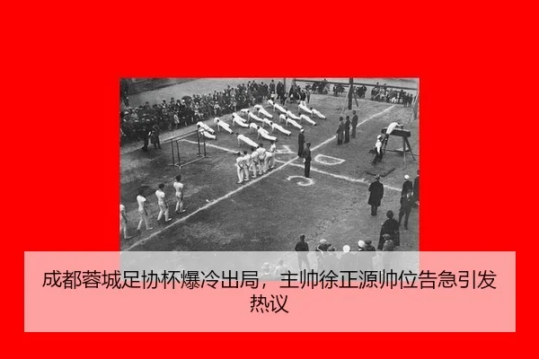 成都蓉城足协杯爆冷出局，主帅徐正源帅位告急引发热议