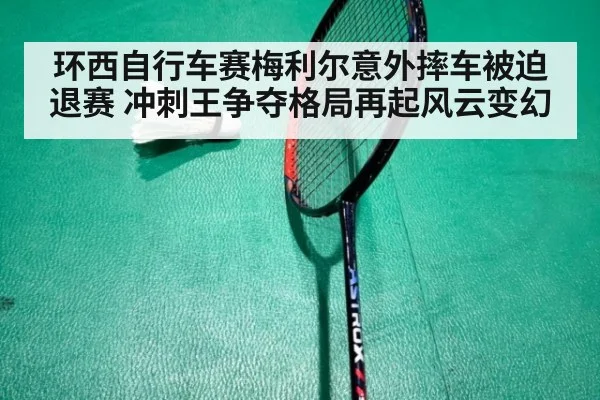环西自行车赛梅利尔意外摔车被迫退赛 冲刺王争夺格局再起风云变幻