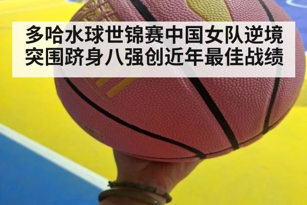 多哈水球世锦赛中国女队逆境突围跻身八强创近年最佳战绩