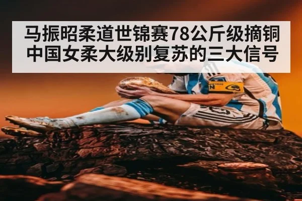 马振昭柔道世锦赛78公斤级摘铜 中国女柔大级别复苏的三大信号