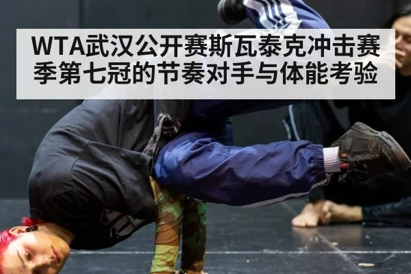 WTA武汉公开赛斯瓦泰克冲击赛季第七冠的节奏对手与体能考验