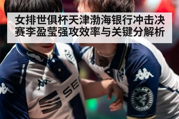 女排世俱杯天津渤海银行冲击决赛李盈莹强攻效率与关键分解析